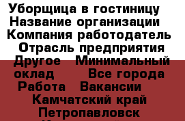 Уборщица в гостиницу › Название организации ­ Компания-работодатель › Отрасль предприятия ­ Другое › Минимальный оклад ­ 1 - Все города Работа » Вакансии   . Камчатский край,Петропавловск-Камчатский г.